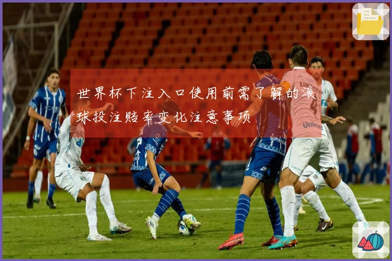 世界杯下注入口使用前需了解的滚球投注赔率变化注意事项