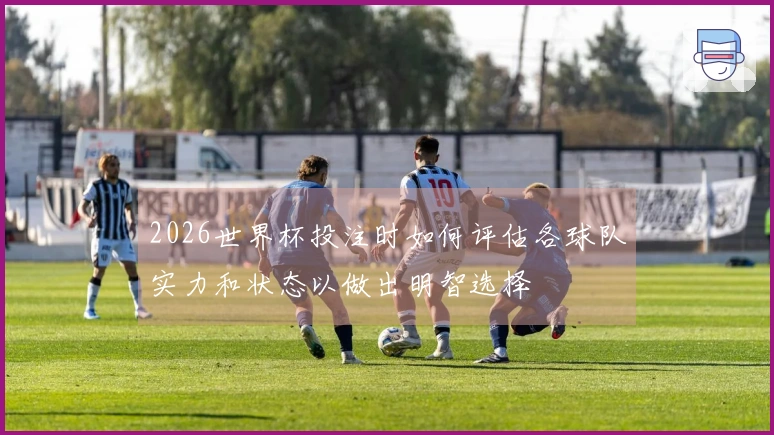 2026世界杯投注时如何评估各球队实力和状态以做出明智选择