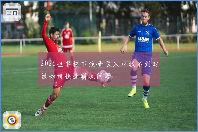 2026世界杯下注登录入口找不到时该如何快速解决问题