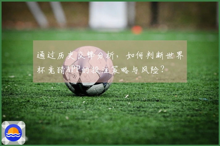 通过历史交锋分析，如何判断世界杯竞猜APP的投注策略与风险？