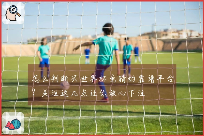 怎么判断买世界杯竞猜的靠谱平台？关注这几点让你放心下注