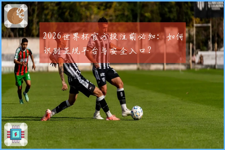 2026世界杯官方投注前必知：如何识别正规平台与安全入口？