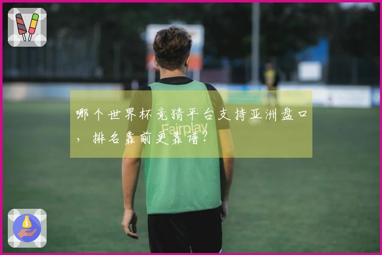 哪个世界杯竞猜平台支持亚洲盘口，排名靠前更靠谱？