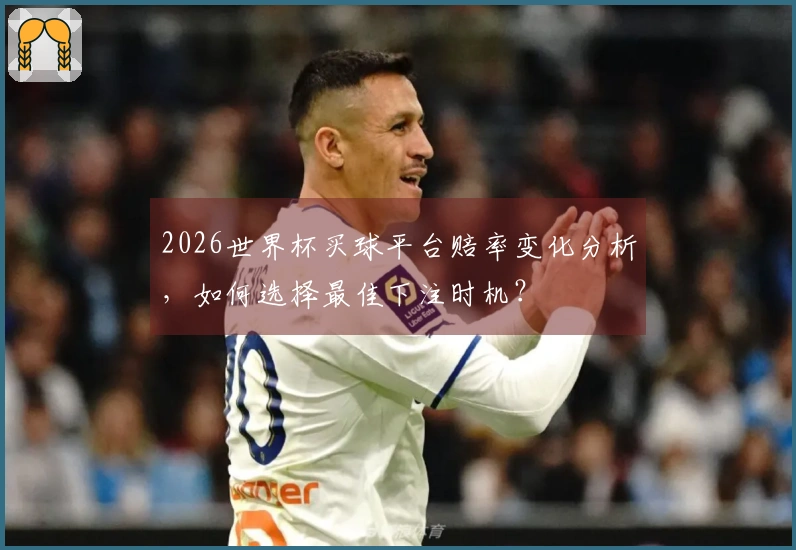2026世界杯买球平台赔率变化分析，如何选择最佳下注时机？