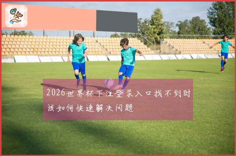 2026世界杯下注登录入口找不到时该如何快速解决问题