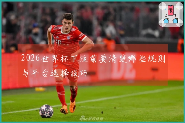 2026世界杯下注前要清楚哪些规则与平台选择技巧