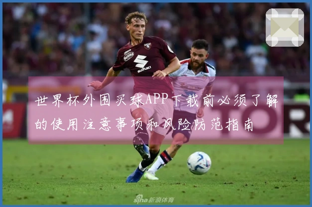 世界杯外围买球APP下载前必须了解的使用注意事项和风险防范指南