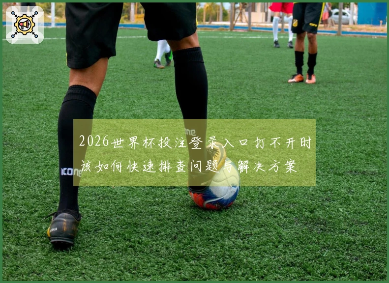 2026世界杯投注登录入口打不开时该如何快速排查问题与解决方案
