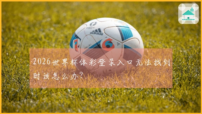 2026世界杯体彩登录入口无法找到时该怎么办？