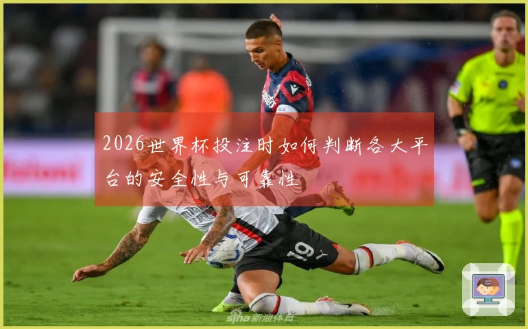 2026世界杯投注时如何判断各大平台的安全性与可靠性