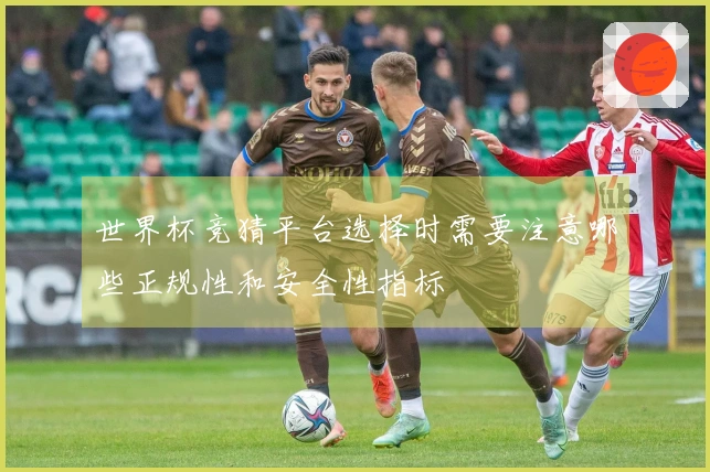 世界杯竞猜平台选择时需要注意哪些正规性和安全性指标