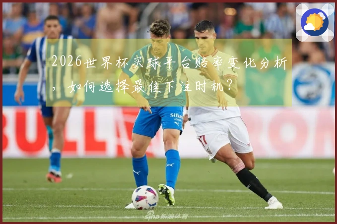 2026世界杯买球平台赔率变化分析，如何选择最佳下注时机？