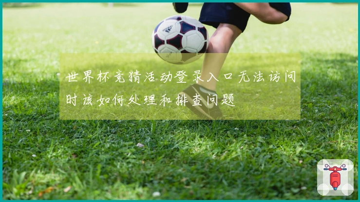 世界杯竞猜活动登录入口无法访问时该如何处理和排查问题