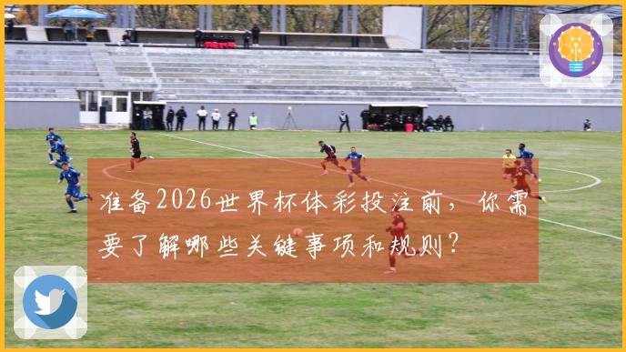 准备2026世界杯体彩投注前，你需要了解哪些关键事项和规则？
