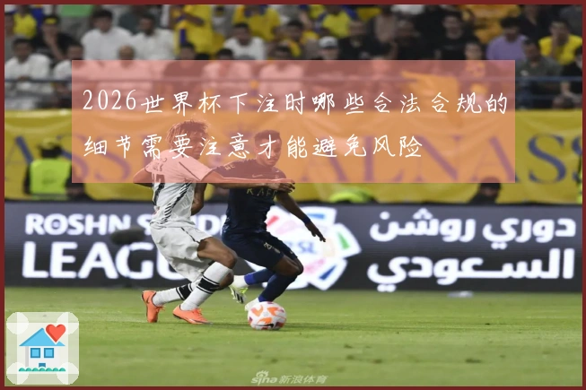 2026世界杯下注时哪些合法合规的细节需要注意才能避免风险