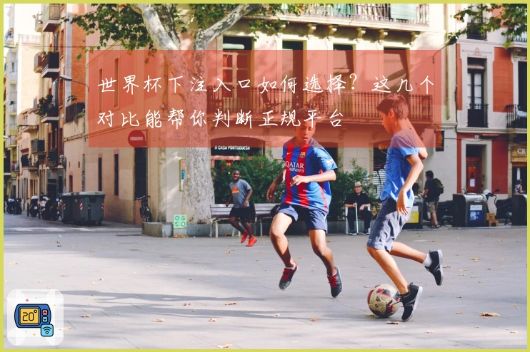 世界杯下注入口如何选择？这几个对比能帮你判断正规平台