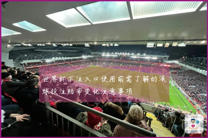 世界杯下注入口使用前需了解的滚球投注赔率变化注意事项