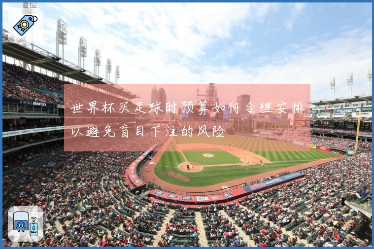 世界杯买足球时预算如何合理安排以避免盲目下注的风险