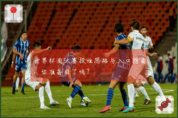 世界杯淘汰赛投注思路与入口指南，你准备好了吗？