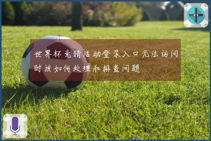 世界杯竞猜活动登录入口无法访问时该如何处理和排查问题