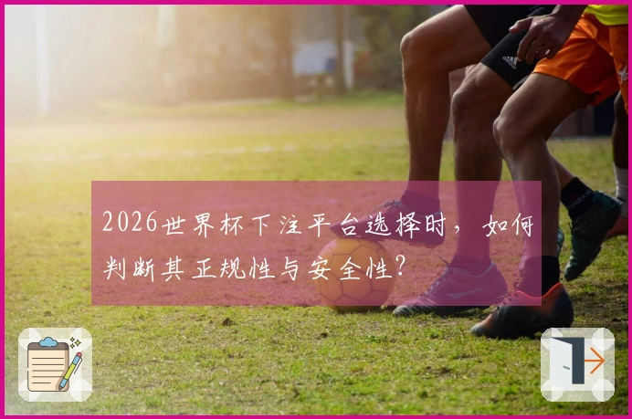 2026世界杯下注平台选择时，如何判断其正规性与安全性？