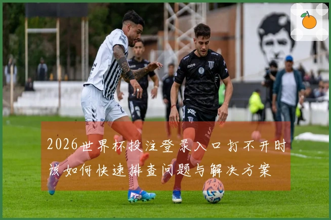 2026世界杯投注登录入口打不开时该如何快速排查问题与解决方案