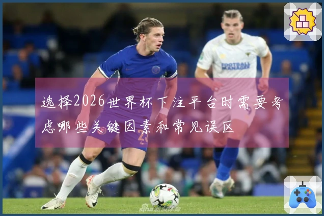 选择2026世界杯下注平台时需要考虑哪些关键因素和常见误区